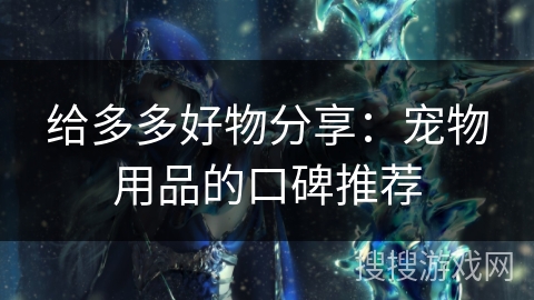 给多多好物分享:宠物用品的口碑推荐 给多多好物分享:宠物用品的口碑推荐