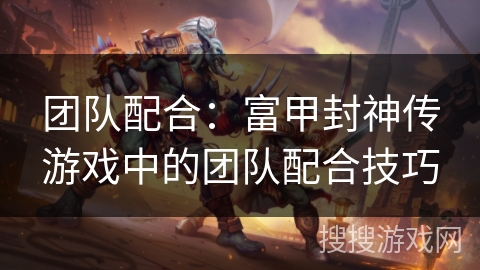团队配合：富甲封神传游戏中的团队配合技巧