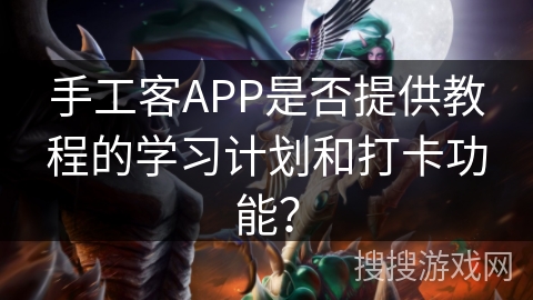 手工客APP是否提供教程的学习计划和打卡功能? 手工客APP是否提供教程的学习计划和打卡功能?