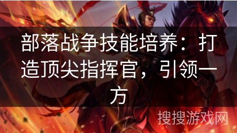 部落战争技能培养：打造顶尖指挥官，引领一方