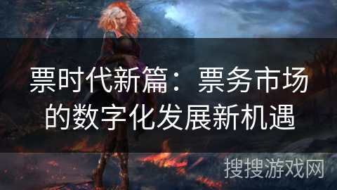 票时代新篇:票务市场的数字化发展新机遇 票时代新篇:票务市场的数字化发展新机遇