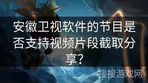 安徽卫视软件的节目是否支持视频片段截取分享? 安徽卫视软件的节目是否支持视频片段截取分享?