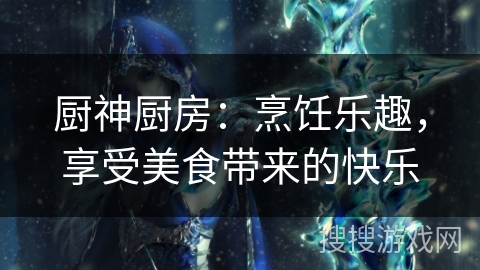 厨神厨房:烹饪乐趣,享受美食带来的快乐 厨神厨房:烹饪乐趣,享受美食带来的快乐
