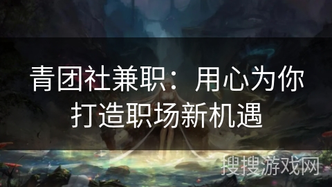 青团社兼职:用心为你打造职场新机遇 青团社兼职:用心为你打造职场新机遇
