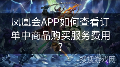 凤凰会APP如何查看订单中商品购买服务费用？