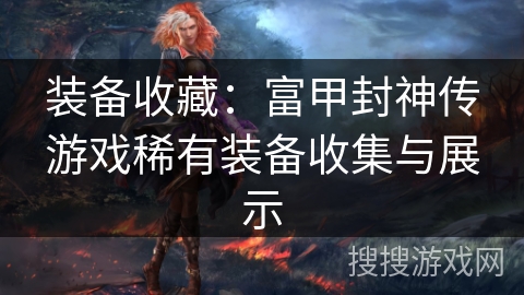 装备收藏:富甲封神传游戏稀有装备收集与展示 装备收藏:富甲封神传游戏稀有装备收集与展示