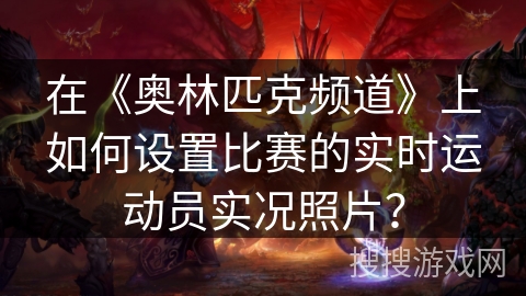 在《奥林匹克频道》上如何设置比赛的实时运动员实况照片? 在《奥林匹克频道》上如何设置比赛的实时运动员实况照片?