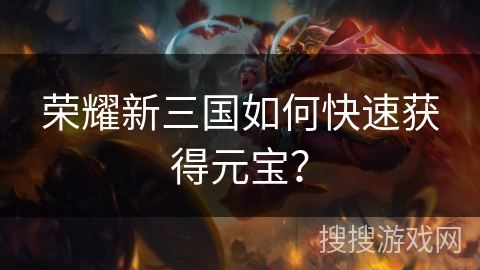 荣耀新三国如何快速获得元宝? 荣耀新三国如何快速获得元宝?