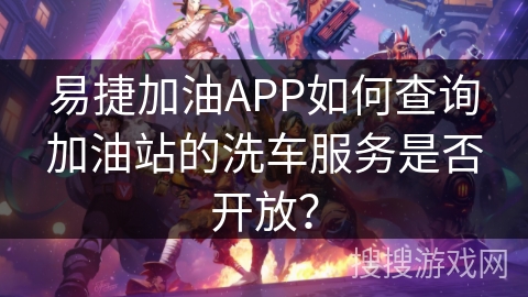 易捷加油APP如何查询加油站的洗车服务是否开放? 易捷加油APP如何查询加油站的洗车服务是否开放?
