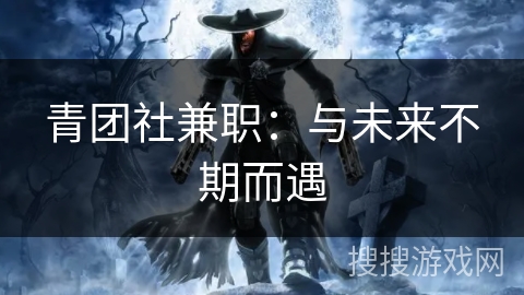 青团社兼职:与未来不期而遇 青团社兼职:与未来不期而遇