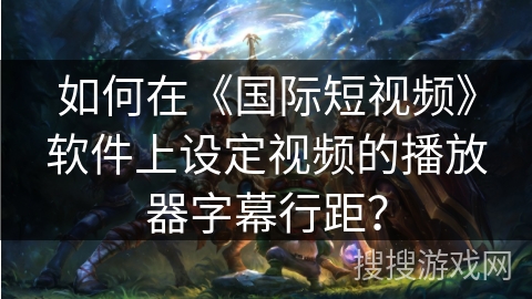 如何在《国际短视频》软件上设定视频的播放器字幕行距? 如何在《国际短视频》软件上设定视频的播放器字幕行距?
