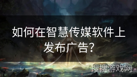 如何在智慧传媒软件上发布广告? 如何在智慧传媒软件上发布广告?