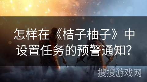 怎样在《桔子柚子》中设置任务的预警通知? 怎样在《桔子柚子》中设置任务的预警通知?