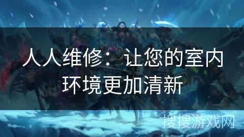 人人维修:让您的室内环境更加清新 人人维修:让您的室内环境更加清新
