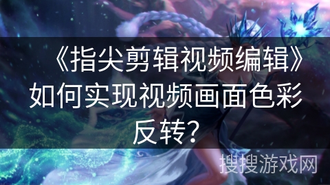 《指尖剪辑视频编辑》如何实现视频画面色彩反转？