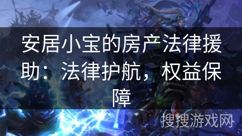 安居小宝的房产法律援助：法律护航，权益保障