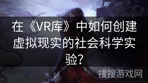 在《VR库》中如何创建虚拟现实的社会科学实验? 在《VR库》中如何创建虚拟现实的社会科学实验?