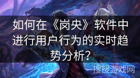 如何在《岗央》软件中进行用户行为的实时趋势分析？