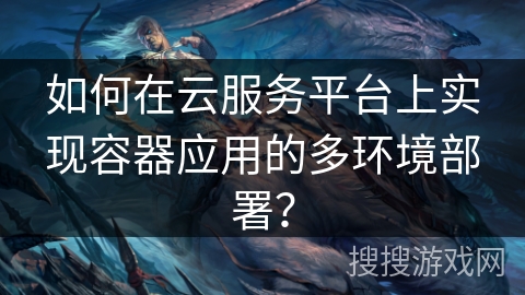 如何在云服务平台上实现容器应用的多环境部署？