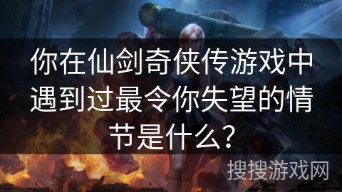 你在仙剑奇侠传游戏中遇到过最令你失望的情节是什么? 你在仙剑奇侠传游戏中遇到过最令你失望的情节是什么?