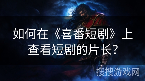 如何在《喜番短剧》上查看短剧的片长? 如何在《喜番短剧》上查看短剧的片长?