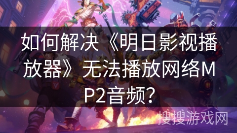 如何解决《明日影视播放器》无法播放网络MP2音频? 如何解决《明日影视播放器》无法播放网络MP2音频?
