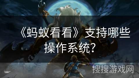 《蚂蚁看看》支持哪些操作系统? 《蚂蚁看看》支持哪些操作系统?
