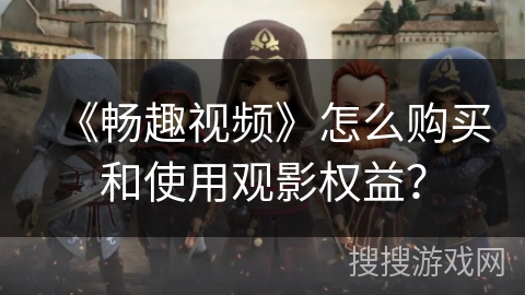 《畅趣视频》怎么购买和使用观影权益? 《畅趣视频》怎么购买和使用观影权益?