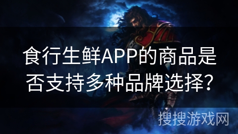 食行生鲜APP的商品是否支持多种品牌选择? 食行生鲜APP的商品是否支持多种品牌选择?