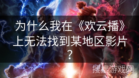 为什么我在《欢云播》上无法找到某地区影片？