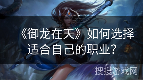 《御龙在天》如何选择适合自己的职业? 《御龙在天》如何选择适合自己的职业?