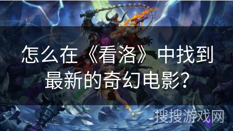怎么在《看洛》中找到最新的奇幻电影? 怎么在《看洛》中找到最新的奇幻电影?