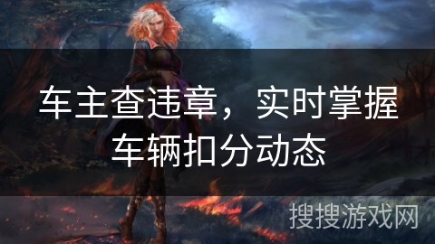 车主查违章,实时掌握车辆扣分动态 车主查违章,实时掌握车辆扣分动态