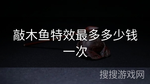 敲木鱼特效最多多少钱一次 敲木鱼特效最多多少钱一次