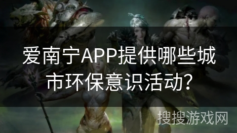 爱南宁APP提供哪些城市环保意识活动? 爱南宁APP提供哪些城市环保意识活动?