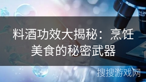 料酒功效大揭秘：烹饪美食的秘密武器