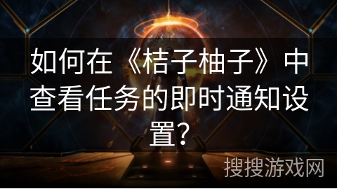 如何在《桔子柚子》中查看任务的即时通知设置？