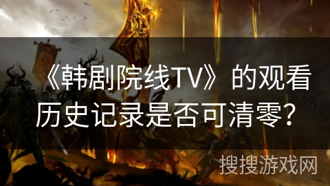 《韩剧院线TV》的观看历史记录是否可清零? 《韩剧院线TV》的观看历史记录是否可清零?
