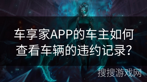 车享家APP的车主如何查看车辆的违约记录? 车享家APP的车主如何查看车辆的违约记录?