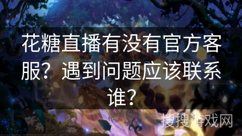 花糖直播有没有官方客服？遇到问题应该联系谁？