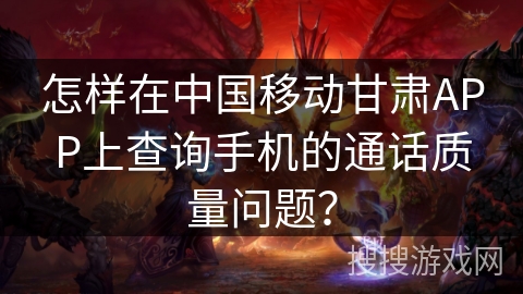 怎样在中国移动甘肃APP上查询手机的通话质量问题? 怎样在中国移动甘肃APP上查询手机的通话质量问题?