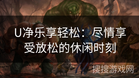 U净乐享轻松:尽情享受放松的休闲时刻 U净乐享轻松:尽情享受放松的休闲时刻