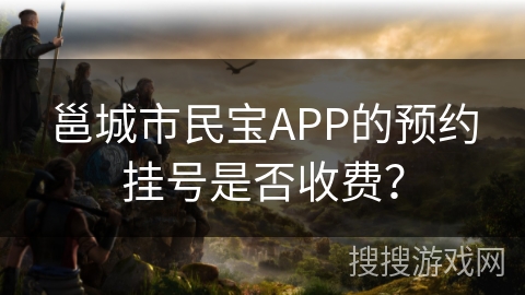 邕城市民宝APP的预约挂号是否收费? 邕城市民宝APP的预约挂号是否收费?