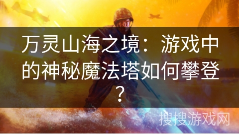 万灵山海之境：游戏中的神秘魔法塔如何攀登？