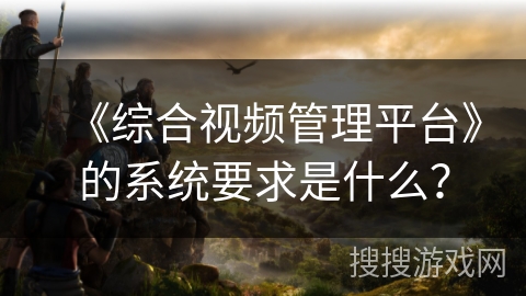 《综合视频管理平台》的系统要求是什么? 《综合视频管理平台》的系统要求是什么?