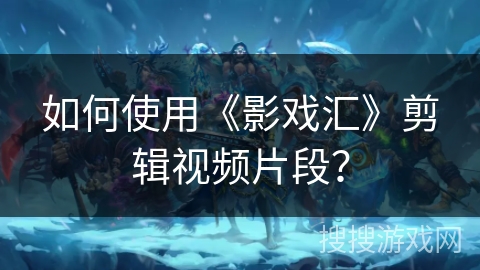 如何使用《影戏汇》剪辑视频片段？