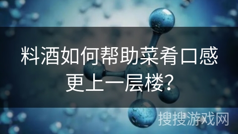 料酒如何帮助菜肴口感更上一层楼？