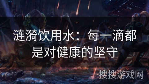 涟漪饮用水：每一滴都是对健康的坚守