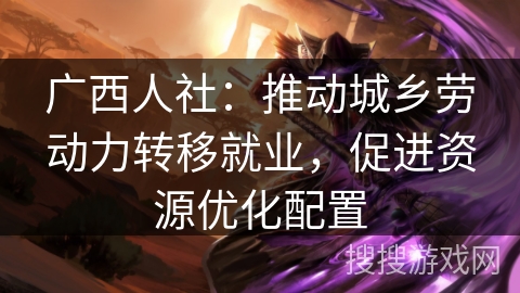 广西人社:推动城乡劳动力转移就业,促进资源优化配置 广西人社:推动城乡劳动力转移就业,促进资源优化配置