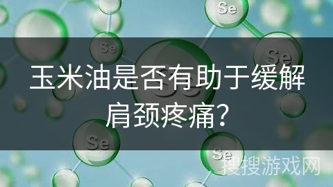 玉米油是否有助于缓解肩颈疼痛？